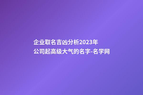 企业取名吉凶分析2023年 公司起高级大气的名字-名学网-第1张-公司起名-玄机派